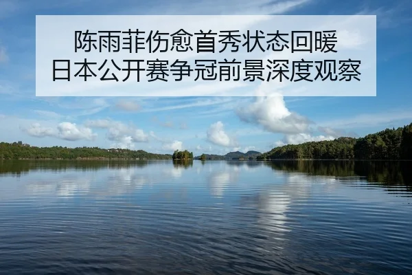 陈雨菲伤愈首秀状态回暖 日本公开赛争冠前景深度观察