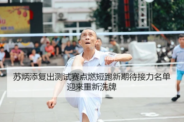 苏炳添复出测试赛点燃短跑新期待接力名单迎来重新洗牌