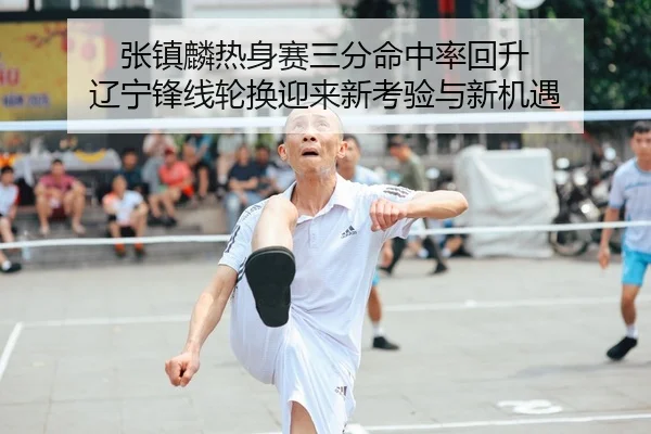 张镇麟热身赛三分命中率回升 辽宁锋线轮换迎来新考验与新机遇