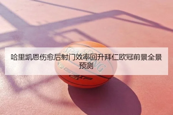 哈里凯恩伤愈后射门效率回升拜仁欧冠前景全景预测