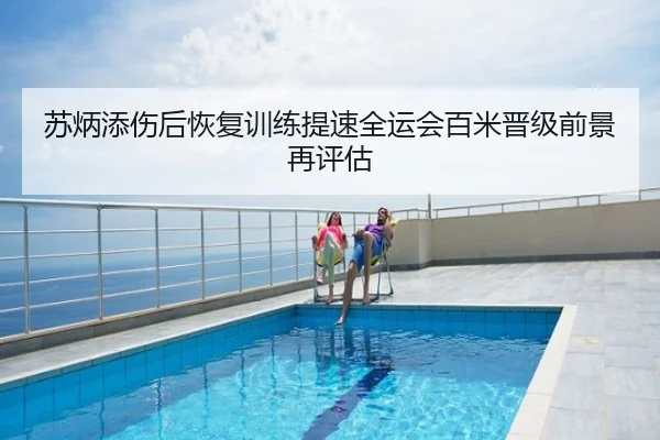 苏炳添伤后恢复训练提速全运会百米晋级前景再评估
